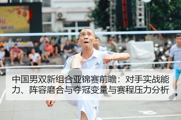中国男双新组合亚锦赛前瞻：对手实战能力、阵容磨合与夺冠变量与赛程压力分析
